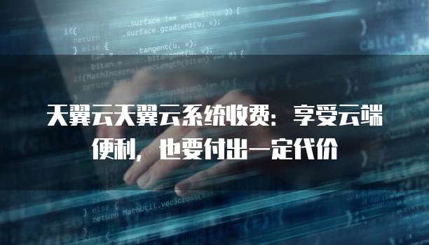 天翼云天翼云系统收费:享受云端便利,也要付出一定代价