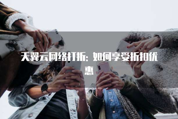 天翼云网络打折: 如何享受折扣优惠