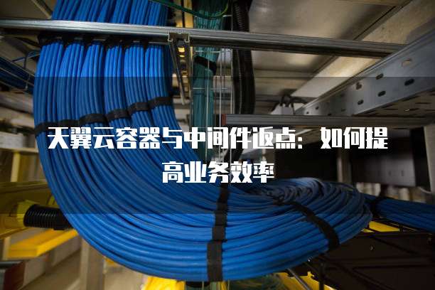 天翼云容器与中间件返点：如何提高业务效率
