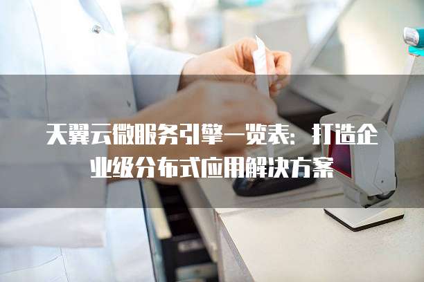 天翼云微服务引擎一览表:打造企业级分布式应用解决方案