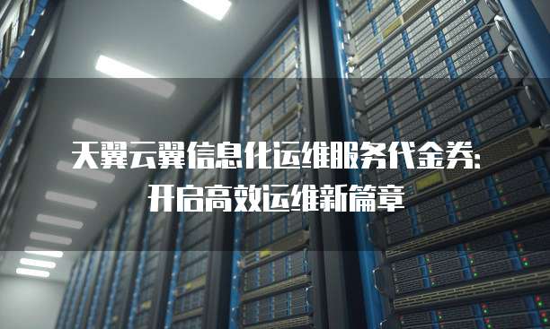 天翼云翼信息化运维服务代金券:开启高效运维新篇章