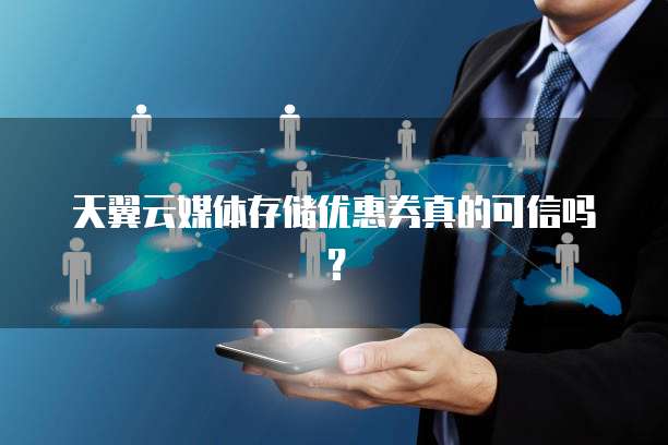 天翼云媒体存储优惠券真的可信吗?