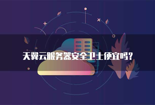 天翼云服务器安全卫士便宜吗？
