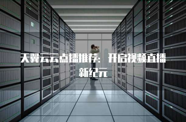 天翼云云点播推荐:开启视频直播新纪元