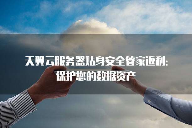 天翼云服务器贴身安全管家返利:保护您的数据资产