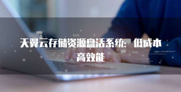 天翼云存储资源盘活系统:低成本高效能