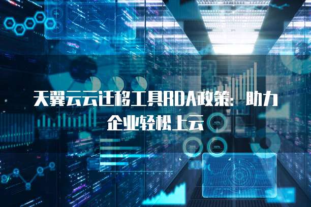 天翼云云迁移工具RDA政策:助力企业轻松上云