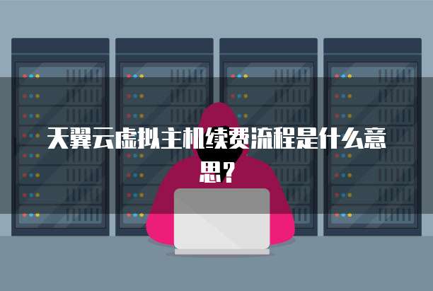 天翼云虚拟主机续费流程是什么意思?