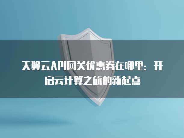 天翼云API网关优惠券在哪里:开启云计算之旅的新起点