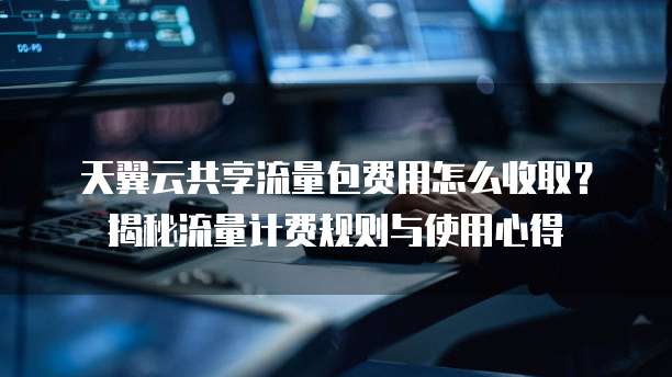 天翼云共享流量包费用怎么收取?揭秘流量计费规则与使用心得