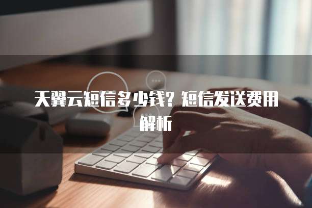 天翼云短信多少钱?短信发送费用解析