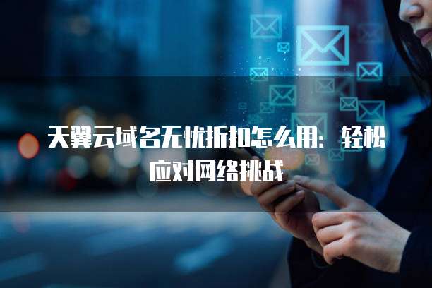 天翼云域名无忧折扣怎么用:轻松应对网络挑战
