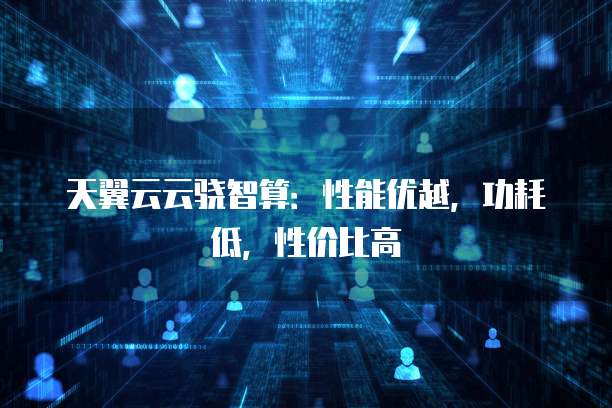 天翼云云骁智算:性能优越,功耗低,性价比高