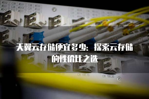 天翼云存储便宜多少：探索云存储的性价比之选