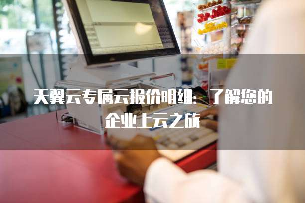 天翼云专属云报价明细:了解您的企业上云之旅