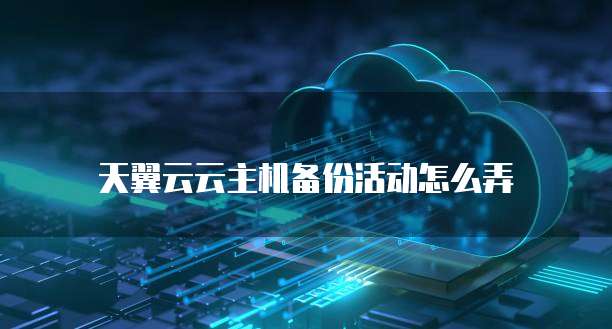 天翼云云主机备份活动怎么弄