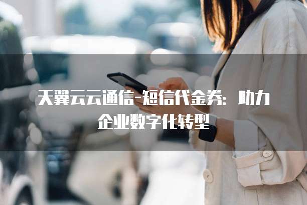 天翼云云通信-短信代金券:助力企业数字化转型