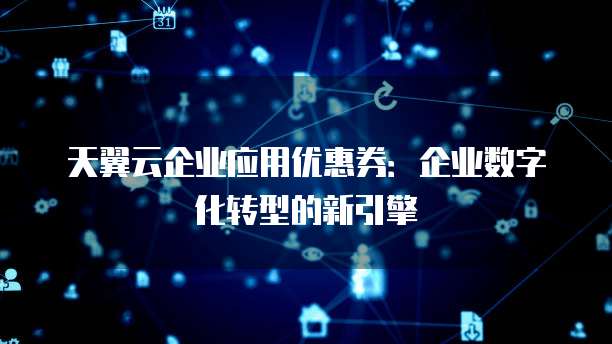天翼云企业应用优惠券:企业数字化转型的新引擎
