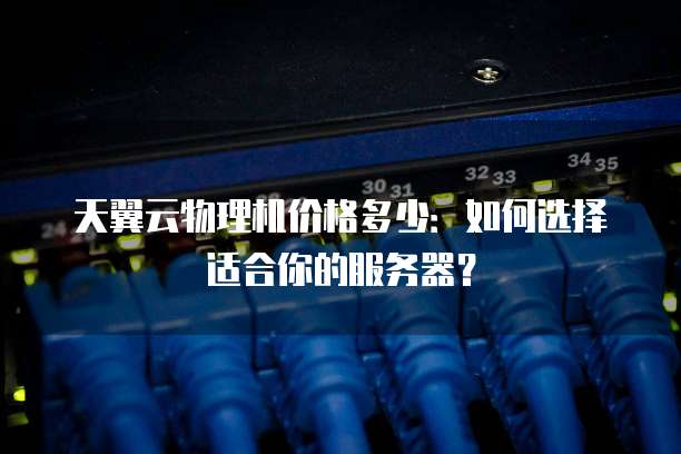 天翼云物理机价格多少：如何选择适合你的服务器？
