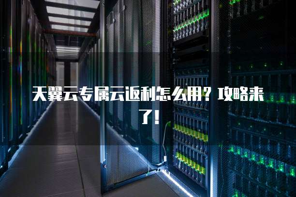 天翼云专属云返利怎么用?攻略来了!