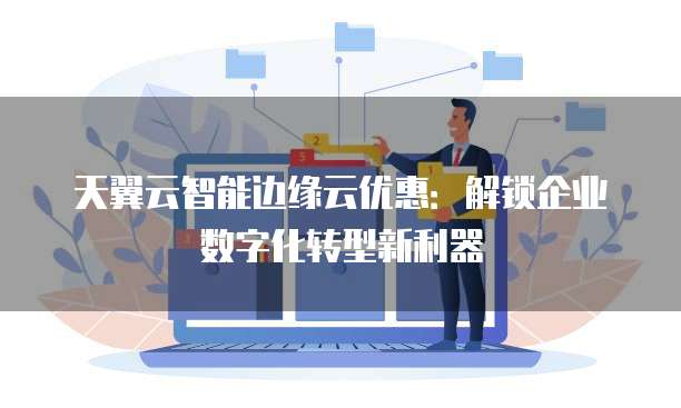 天翼云智能边缘云优惠:解锁企业数字化转型新利器