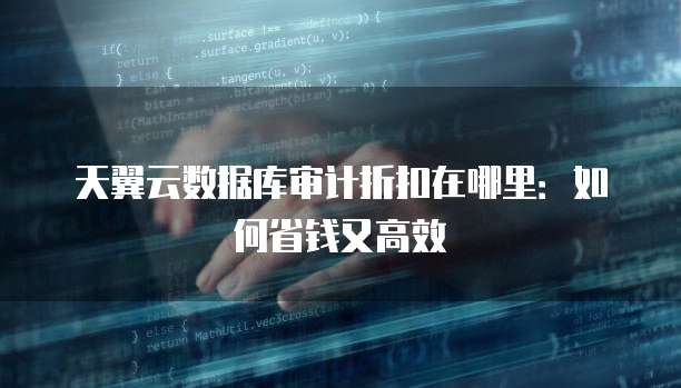 天翼云数据库审计折扣在哪里:如何省钱又高效