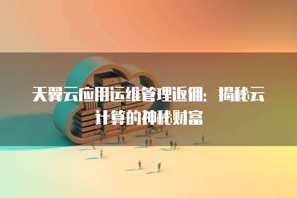 天翼云应用运维管理返佣:揭秘云计算的神秘财富