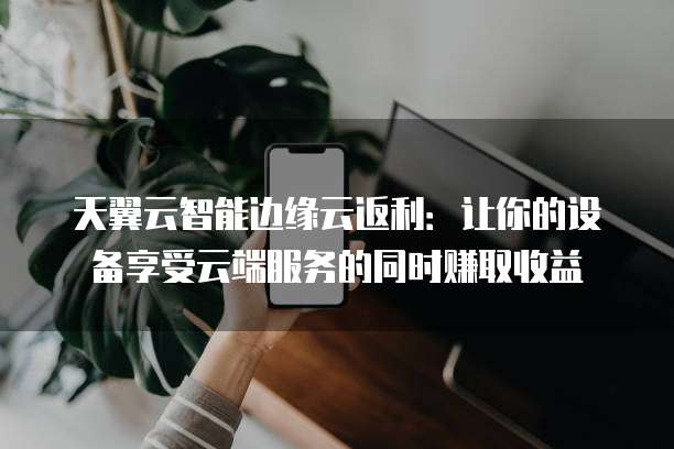 天翼云智能边缘云返利:让你的设备享受云端服务的同时赚取收益