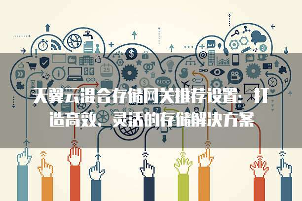 天翼云混合存储网关推荐设置:打造高效、灵活的存储解决方案