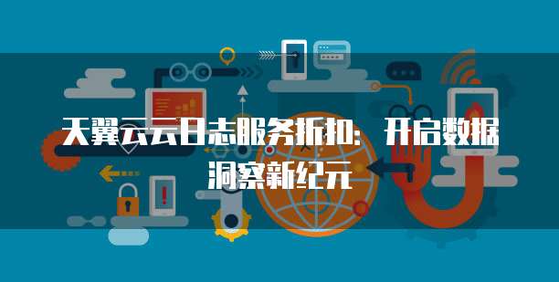 天翼云云日志服务折扣:开启数据洞察新纪元