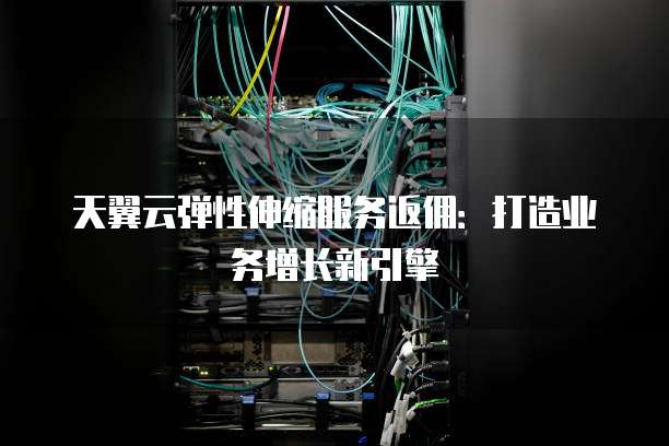 天翼云弹性伸缩服务返佣:打造业务增长新引擎