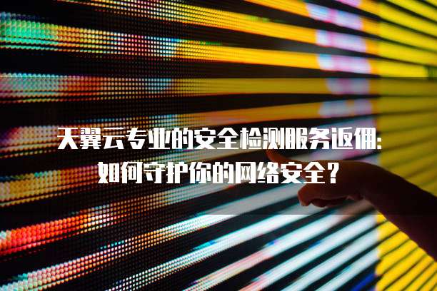 天翼云专业的安全检测服务返佣:如何守护你的网络安全?