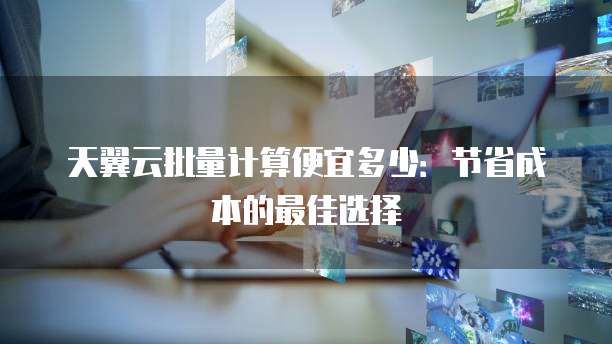 天翼云批量计算便宜多少:节省成本的最佳选择