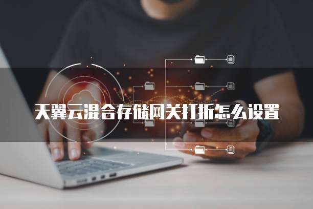 天翼云混合存储网关打折怎么设置