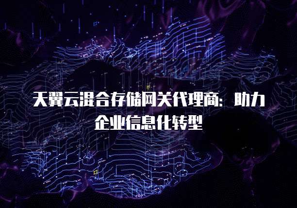 天翼云混合存储网关代理商:助力企业信息化转型