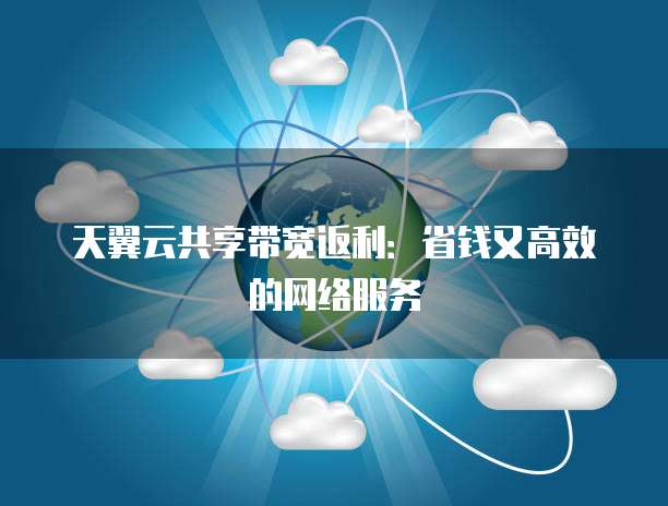 天翼云共享带宽返利:省钱又高效的网络服务
