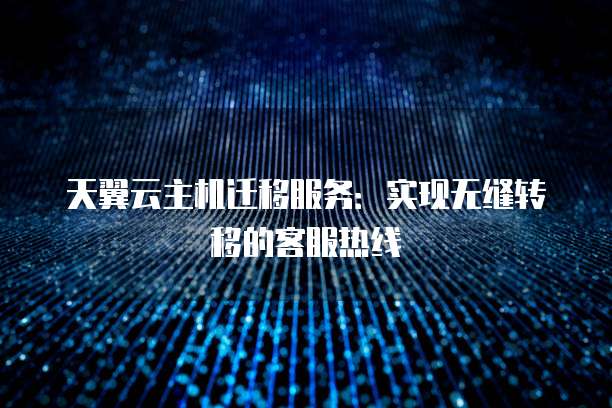 天翼云主机迁移服务:实现无缝转移的客服热线