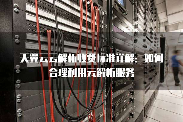 天翼云云解析收费标准详解：如何合理利用云解析服务