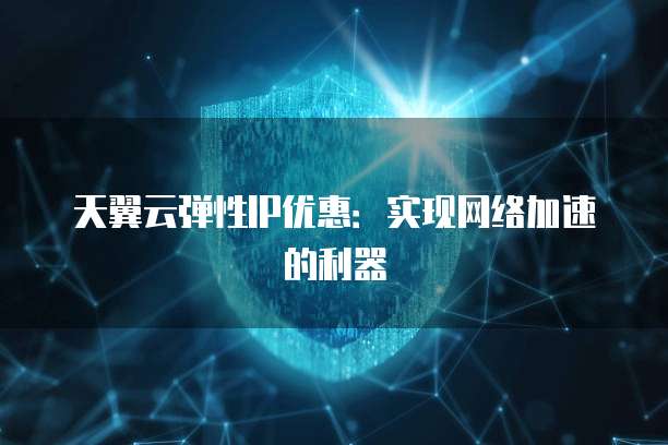 天翼云弹性IP优惠:实现网络加速的利器