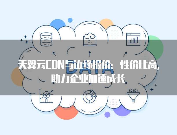 天翼云CDN与边缘报价:性价比高,助力企业加速成长