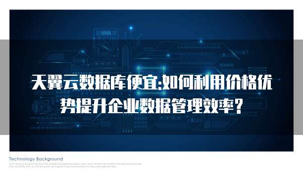 天翼云数据库便宜:如何利用价格优势提升企业数据管理效率?