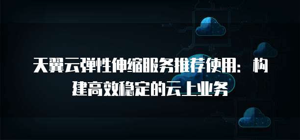 天翼云弹性伸缩服务推荐使用:构建高效稳定的云上业务