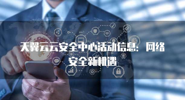 天翼云云安全中心活动信息：网络安全新机遇