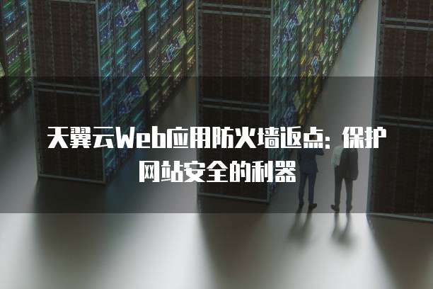 天翼云Web应用防火墙返点: 保护网站安全的利器