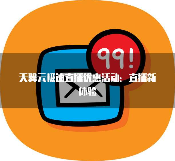 天翼云极速直播优惠活动:直播新体验
