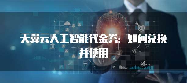 天翼云人工智能代金券:如何兑换并使用