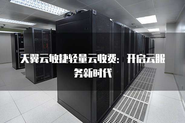 天翼云敏捷轻量云收费:开启云服务新时代