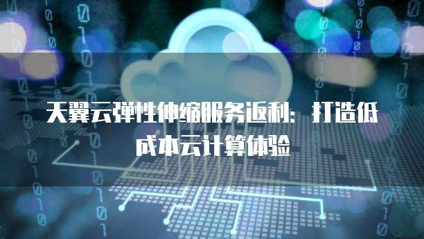 天翼云弹性伸缩服务返利:打造低成本云计算体验