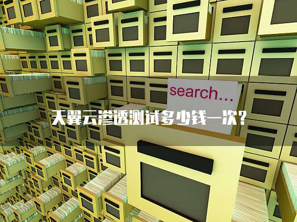 天翼云渗透测试多少钱一次？