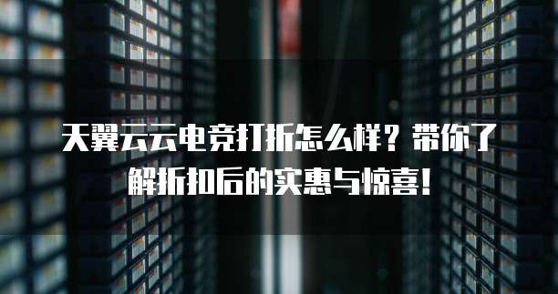 天翼云云电竞打折怎么样?带你了解折扣后的实惠与惊喜!